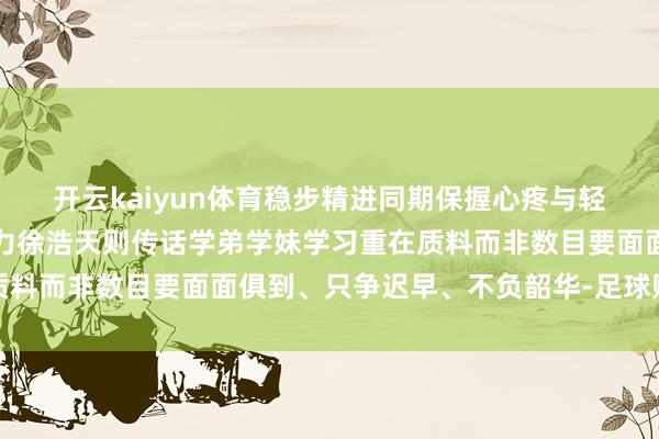 开云kaiyun体育稳步精进同期保握心疼与轻易心态矜重才调高效发力徐浩天则传话学弟学妹学习重在质料而非数目要面面俱到、只争迟早、不负韶华-足球赌注软件