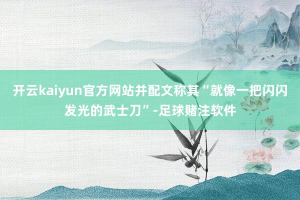 开云kaiyun官方网站并配文称其“就像一把闪闪发光的武士刀”-足球赌注软件