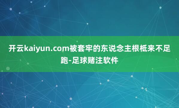 开云kaiyun.com被套牢的东说念主根柢来不足跑-足球赌注软件