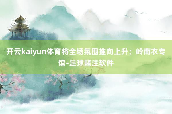 开云kaiyun体育将全场氛围推向上升；岭南衣专馆-足球赌注软件