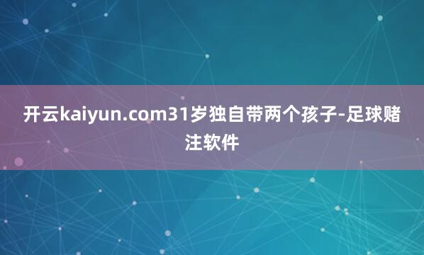 开云kaiyun.com31岁独自带两个孩子-足球赌注软件