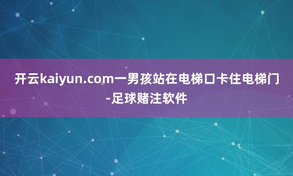 开云kaiyun.com一男孩站在电梯口卡住电梯门-足球赌注软件