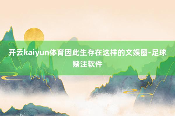 开云kaiyun体育因此生存在这样的文娱圈-足球赌注软件