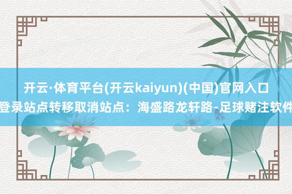 开云·体育平台(开云kaiyun)(中国)官网入口登录站点转移取消站点：海盛路龙轩路-足球赌注软件