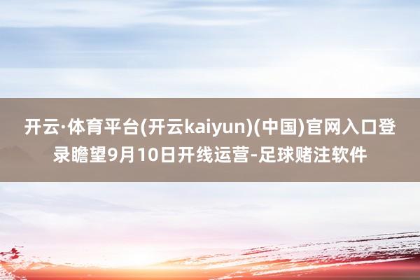 开云·体育平台(开云kaiyun)(中国)官网入口登录瞻望9月10日开线运营-足球赌注软件