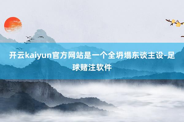 开云kaiyun官方网站是一个全坍塌东谈主设-足球赌注软件