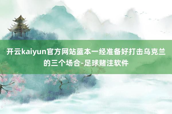 开云kaiyun官方网站蓝本一经准备好打击乌克兰的三个场合-足球赌注软件