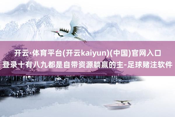 开云·体育平台(开云kaiyun)(中国)官网入口登录十有八九都是自带资源躺赢的主-足球赌注软件