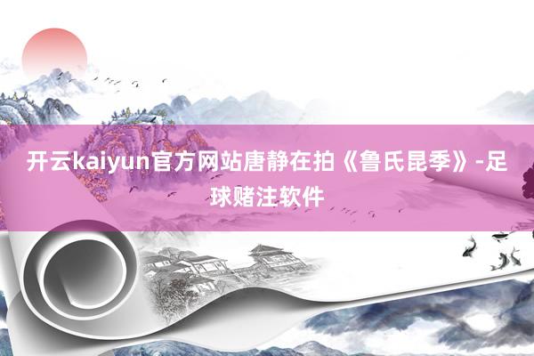 开云kaiyun官方网站唐静在拍《鲁氏昆季》-足球赌注软件