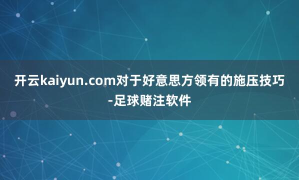 开云kaiyun.com　　对于好意思方领有的施压技巧-足球赌注软件