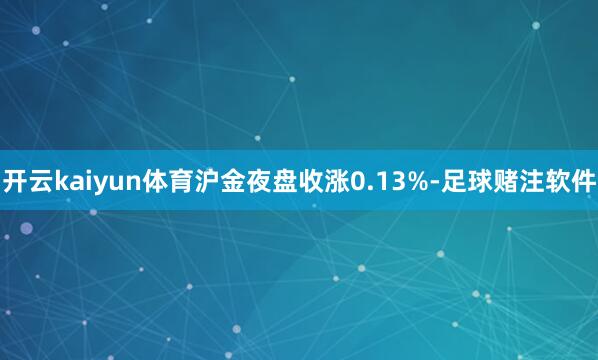 开云kaiyun体育沪金夜盘收涨0.13%-足球赌注软件