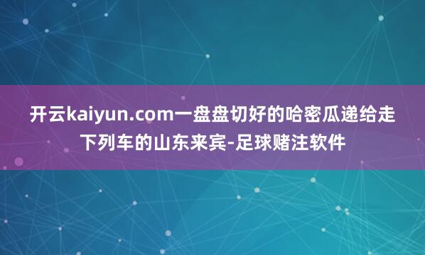 开云kaiyun.com一盘盘切好的哈密瓜递给走下列车的山东来宾-足球赌注软件