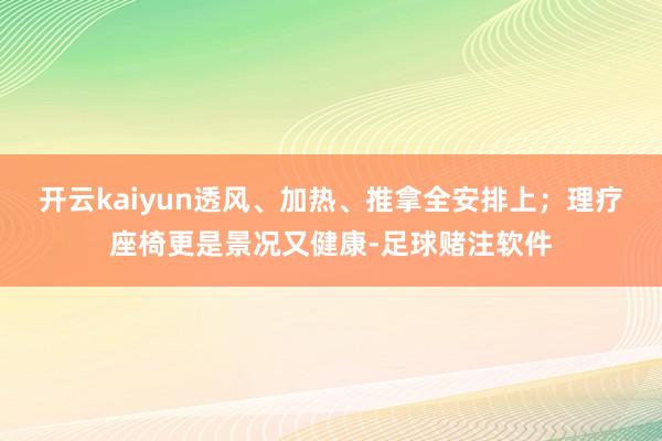 开云kaiyun透风、加热、推拿全安排上；理疗座椅更是景况又健康-足球赌注软件