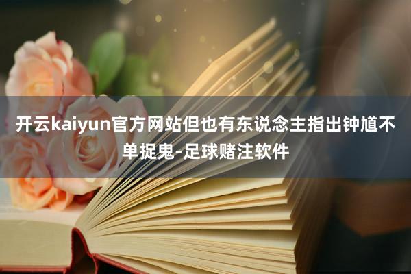 开云kaiyun官方网站但也有东说念主指出钟馗不单捉鬼-足球赌注软件