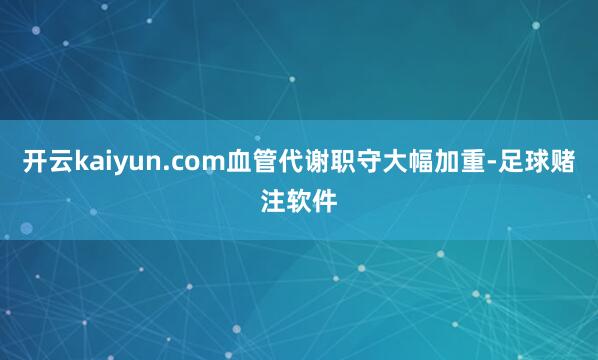 开云kaiyun.com血管代谢职守大幅加重-足球赌注软件