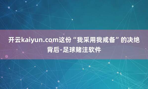 开云kaiyun.com这份“我采用我戒备”的决绝背后-足球赌注软件