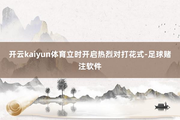 开云kaiyun体育立时开启热烈对打花式-足球赌注软件