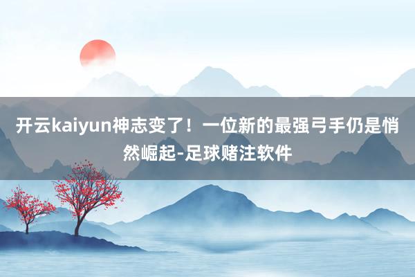 开云kaiyun神志变了！一位新的最强弓手仍是悄然崛起-足球赌注软件