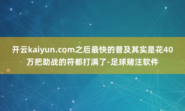 开云kaiyun.com之后最快的普及其实是花40万把助战的符都打满了-足球赌注软件