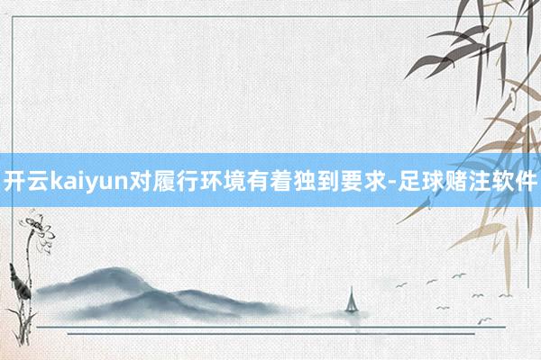 开云kaiyun对履行环境有着独到要求-足球赌注软件