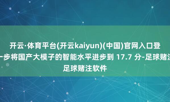 开云·体育平台(开云kaiyun)(中国)官网入口登录进一步将国产大模子的智能水平进步到 17.7 分-足球赌注软件