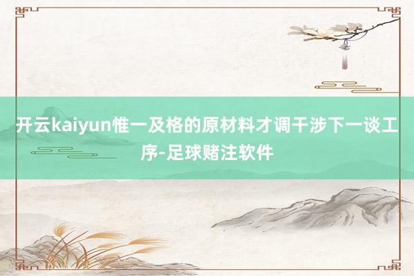 开云kaiyun惟一及格的原材料才调干涉下一谈工序-足球赌注软件