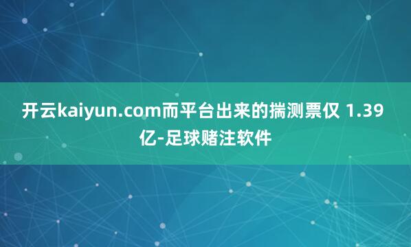 开云kaiyun.com而平台出来的揣测票仅 1.39 亿-足球赌注软件