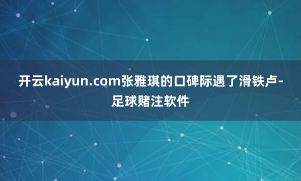 开云kaiyun.com张雅琪的口碑际遇了滑铁卢-足球赌注软件