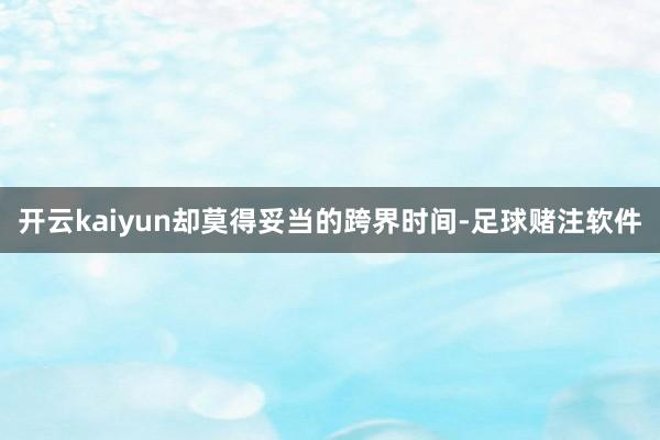 开云kaiyun却莫得妥当的跨界时间-足球赌注软件