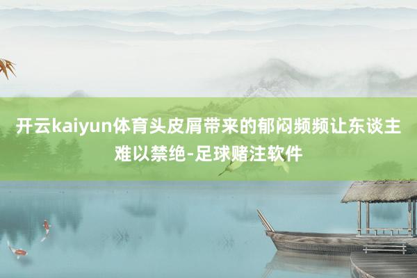 开云kaiyun体育头皮屑带来的郁闷频频让东谈主难以禁绝-足球赌注软件