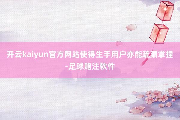 开云kaiyun官方网站使得生手用户亦能疏漏掌捏-足球赌注软件