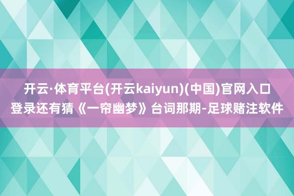 开云·体育平台(开云kaiyun)(中国)官网入口登录还有猜《一帘幽梦》台词那期-足球赌注软件