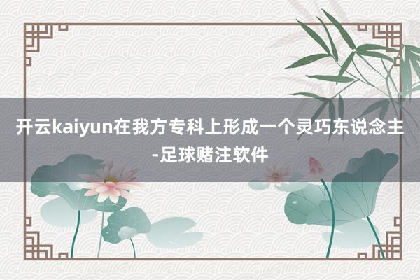 开云kaiyun在我方专科上形成一个灵巧东说念主-足球赌注软件