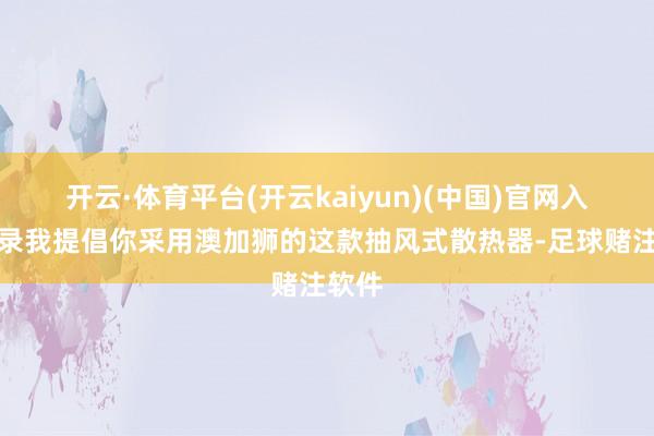 开云·体育平台(开云kaiyun)(中国)官网入口登录我提倡你采用澳加狮的这款抽风式散热器-足球赌注软件