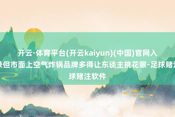 开云·体育平台(开云kaiyun)(中国)官网入口登录但市面上空气炸锅品牌多得让东谈主挑花眼-足球赌注软件