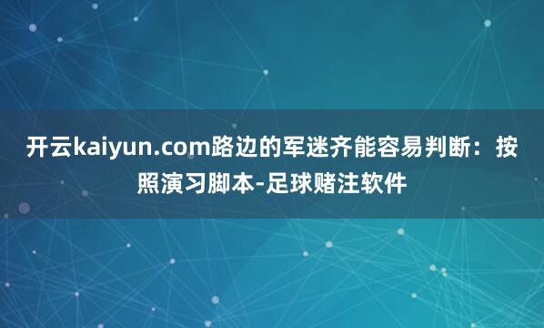 开云kaiyun.com路边的军迷齐能容易判断：按照演习脚本-足球赌注软件