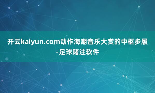开云kaiyun.com动作海潮音乐大赏的中枢步履-足球赌注软件