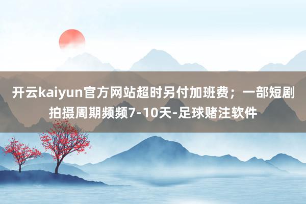 开云kaiyun官方网站超时另付加班费；一部短剧拍摄周期频频7-10天-足球赌注软件