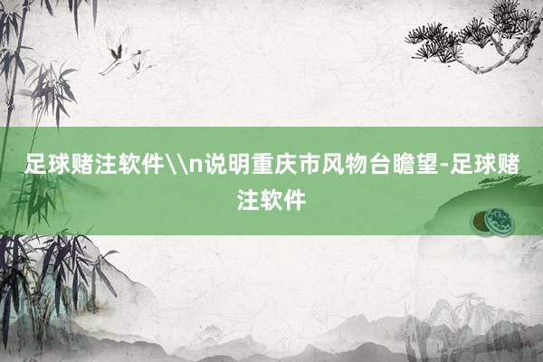 足球赌注软件\n说明重庆市风物台瞻望-足球赌注软件