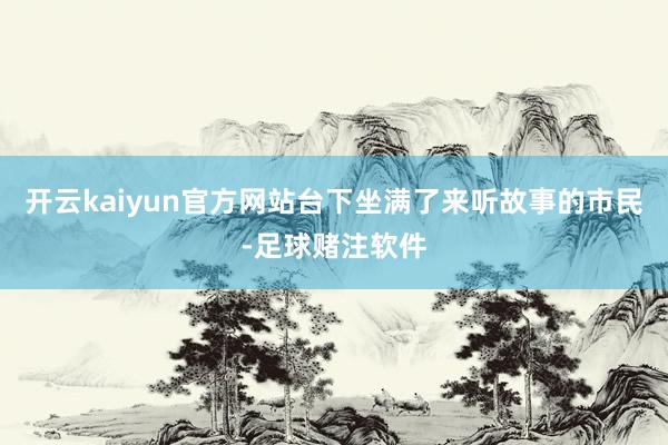 开云kaiyun官方网站台下坐满了来听故事的市民-足球赌注软件