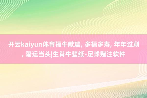 开云kaiyun体育福牛献瑞, 多福多寿, 年年过剩, 隆运当头|生肖牛壁纸-足球赌注软件