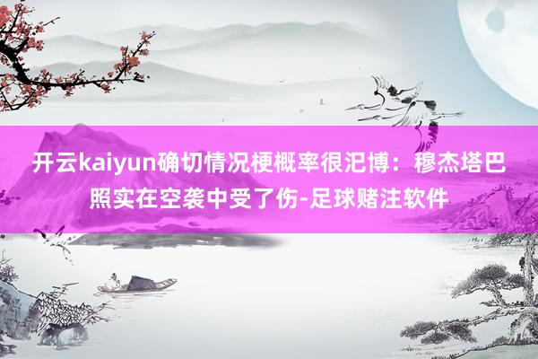 开云kaiyun确切情况梗概率很汜博：穆杰塔巴照实在空袭中受了伤-足球赌注软件