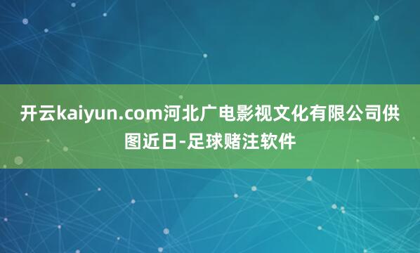 开云kaiyun.com河北广电影视文化有限公司供图近日-足球赌注软件