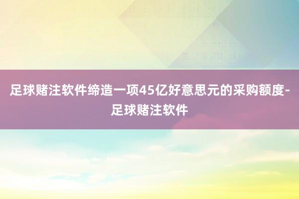 足球赌注软件缔造一项45亿好意思元的采购额度-足球赌注软件