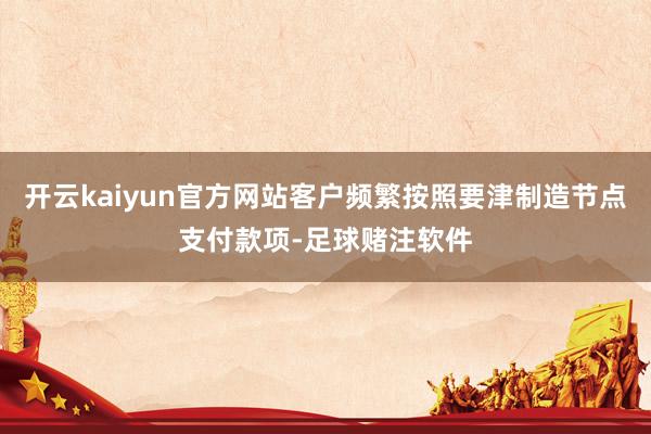 开云kaiyun官方网站客户频繁按照要津制造节点支付款项-足球赌注软件