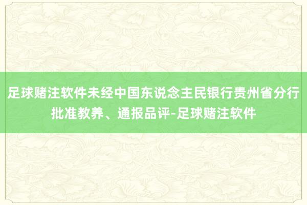 足球赌注软件未经中国东说念主民银行贵州省分行批准教养、通报品评-足球赌注软件