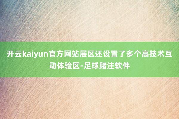开云kaiyun官方网站展区还设置了多个高技术互动体验区-足球赌注软件