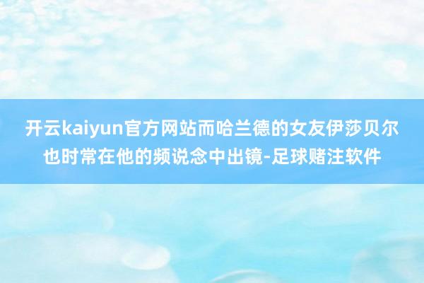 开云kaiyun官方网站而哈兰德的女友伊莎贝尔也时常在他的频说念中出镜-足球赌注软件