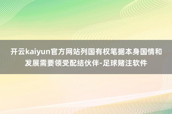 开云kaiyun官方网站列国有权笔据本身国情和发展需要领受配结伙伴-足球赌注软件