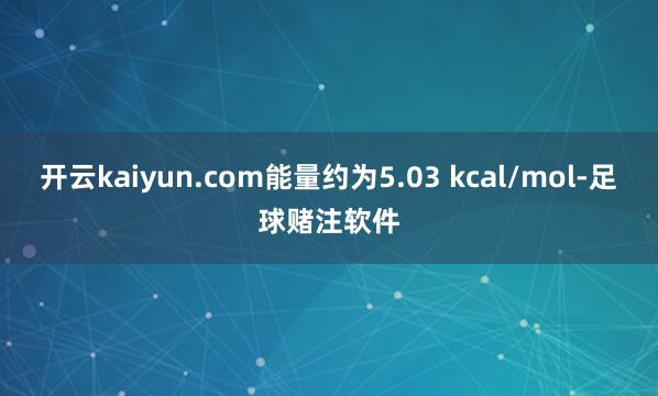 开云kaiyun.com能量约为5.03 kcal/mol-足球赌注软件